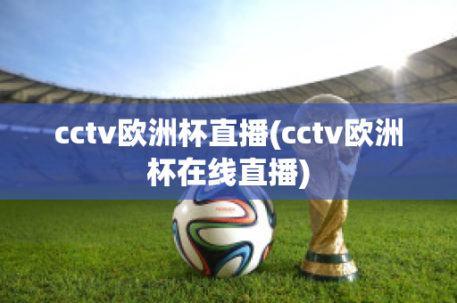 cctv欧洲杯直播(cctv欧洲杯在线直播)