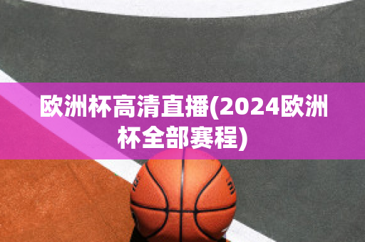 欧洲杯高清直播(2024欧洲杯全部赛程)