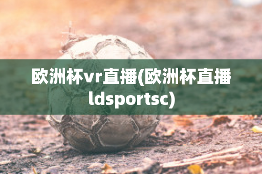 欧洲杯vr直播(欧洲杯直播ldsportsc)