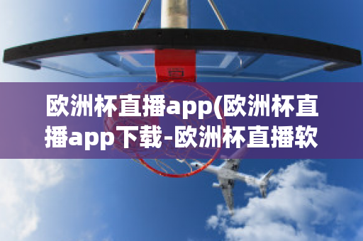 欧洲杯直播app(欧洲杯直播app下载-欧洲杯直播软件下载)