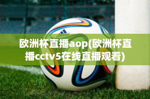 欧洲杯直播aop(欧洲杯直播cctv5在线直播观看)