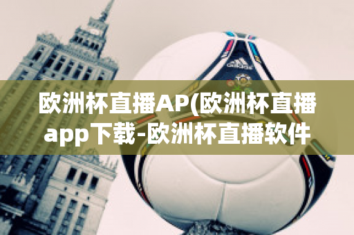 欧洲杯直播AP(欧洲杯直播app下载-欧洲杯直播软件下载)