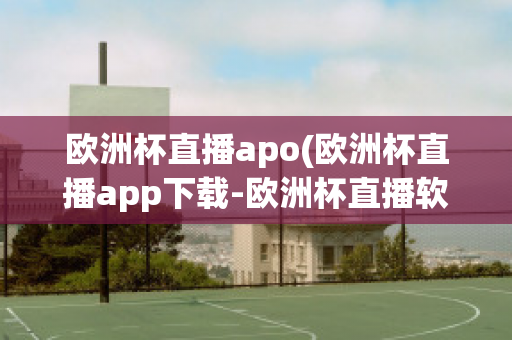 欧洲杯直播apo(欧洲杯直播app下载-欧洲杯直播软件下载)