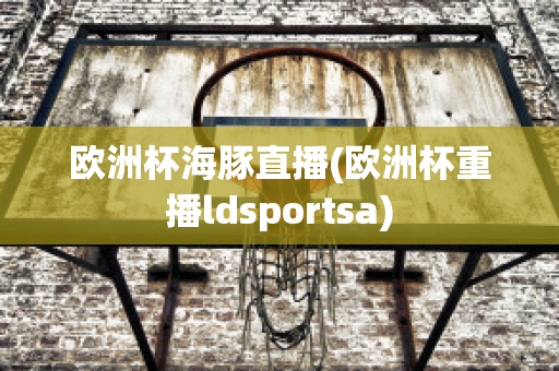 欧洲杯海豚直播(欧洲杯重播ldsportsa)