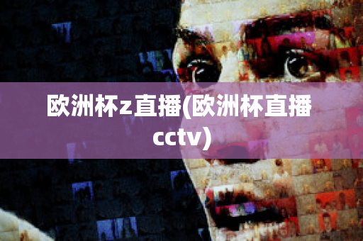 欧洲杯z直播(欧洲杯直播 cctv)