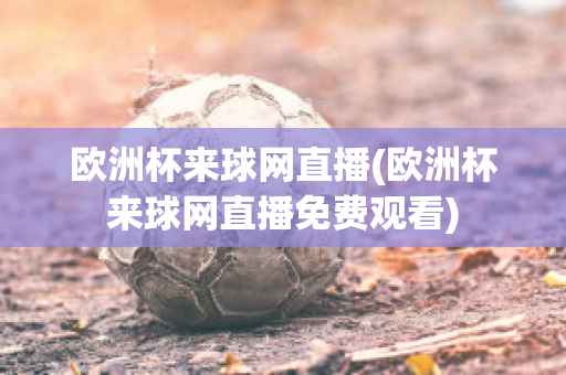 欧洲杯来球网直播(欧洲杯来球网直播免费观看)