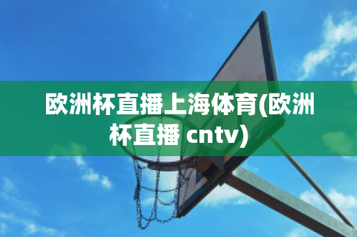 欧洲杯直播上海体育(欧洲杯直播 cntv)