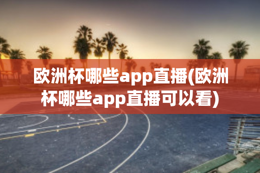 欧洲杯哪些app直播(欧洲杯哪些app直播可以看)