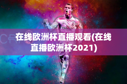 在线欧洲杯直播观看(在线直播欧洲杯2021)