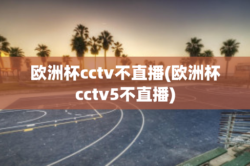 欧洲杯cctv不直播(欧洲杯cctv5不直播)