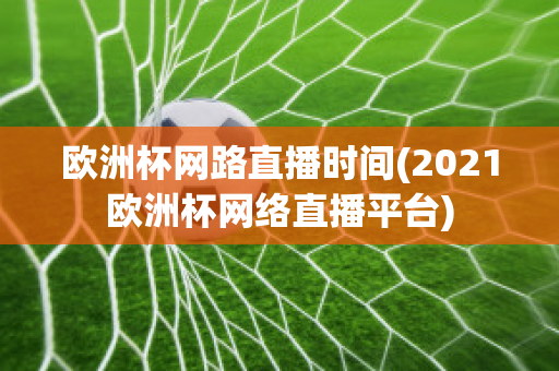 欧洲杯网路直播时间(2021欧洲杯网络直播平台)