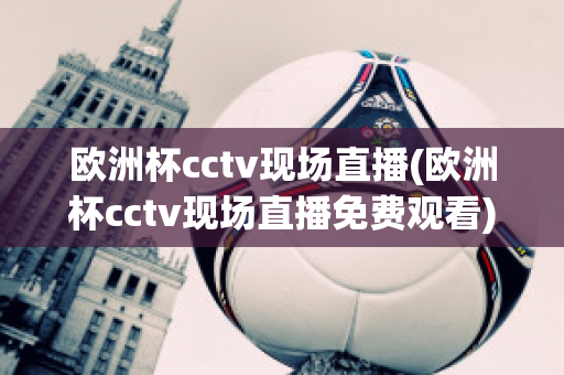 欧洲杯cctv现场直播(欧洲杯cctv现场直播免费观看)