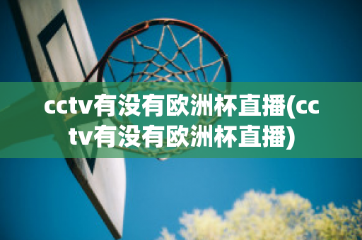 cctv有没有欧洲杯直播(cctv有没有欧洲杯直播)