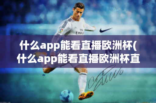 什么app能看直播欧洲杯(什么app能看直播欧洲杯直播)