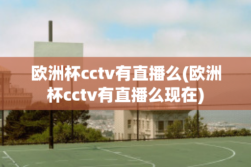 欧洲杯cctv有直播么(欧洲杯cctv有直播么现在)