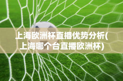 上海欧洲杯直播优势分析(上海哪个台直播欧洲杯)