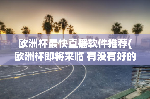 欧洲杯最快直播软件推荐(欧洲杯即将来临 有没有好的直播软件呢?)