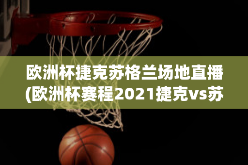 欧洲杯捷克苏格兰场地直播(欧洲杯赛程2021捷克vs苏格兰)