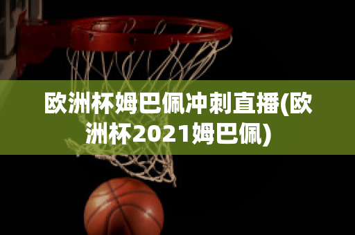 欧洲杯姆巴佩冲刺直播(欧洲杯2021姆巴佩)