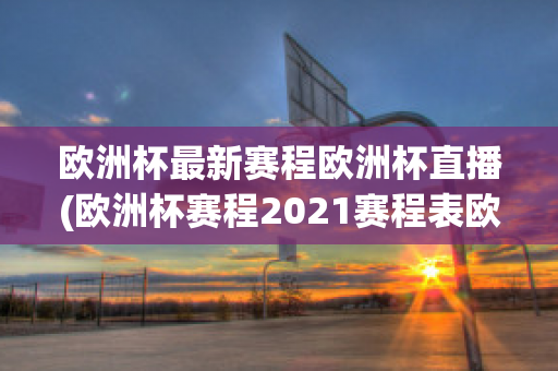 欧洲杯最新赛程欧洲杯直播(欧洲杯赛程2021赛程表欧洲杯直播)