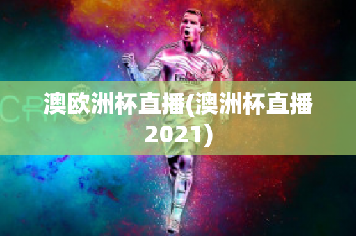 澳欧洲杯直播(澳洲杯直播2021)