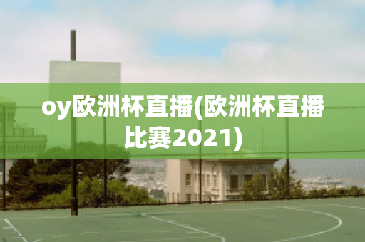 oy欧洲杯直播(欧洲杯直播比赛2021)