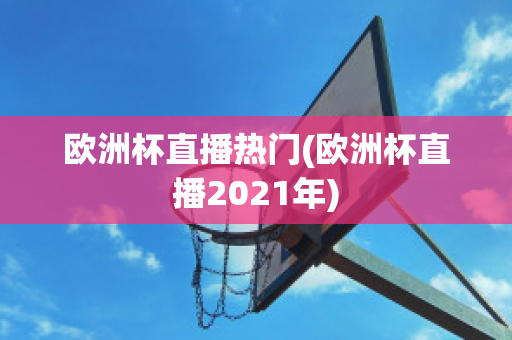 欧洲杯直播热门(欧洲杯直播2021年)