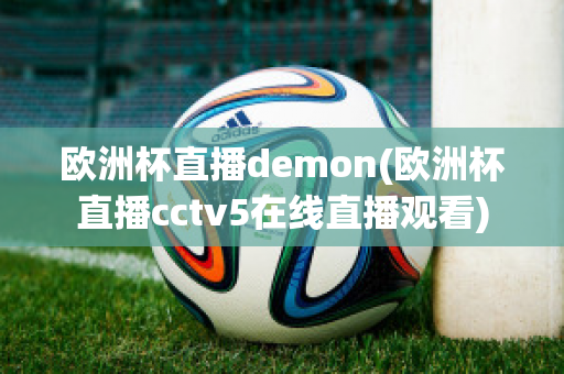 欧洲杯直播demon(欧洲杯直播cctv5在线直播观看)