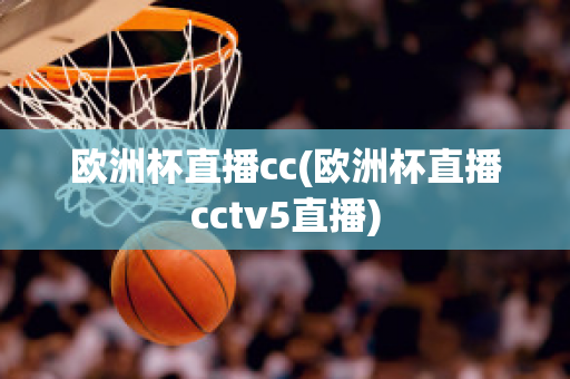 欧洲杯直播cc(欧洲杯直播cctv5直播)