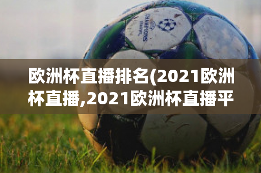 欧洲杯直播排名(2021欧洲杯直播,2021欧洲杯直播平台)