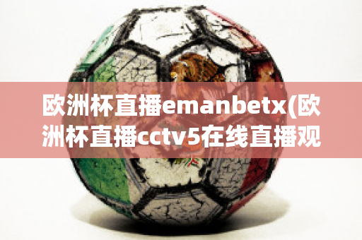 欧洲杯直播emanbetx(欧洲杯直播cctv5在线直播观看)