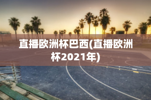 直播欧洲杯巴西(直播欧洲杯2021年)