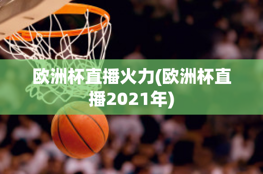 欧洲杯直播火力(欧洲杯直播2021年)