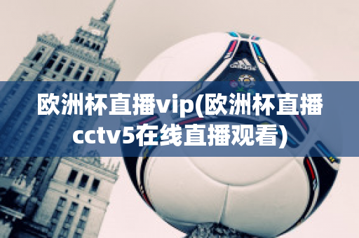 欧洲杯直播vip(欧洲杯直播cctv5在线直播观看)