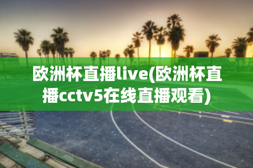 欧洲杯直播live(欧洲杯直播cctv5在线直播观看)